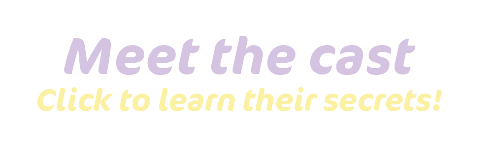 meet the cast! click to learn their secrets!